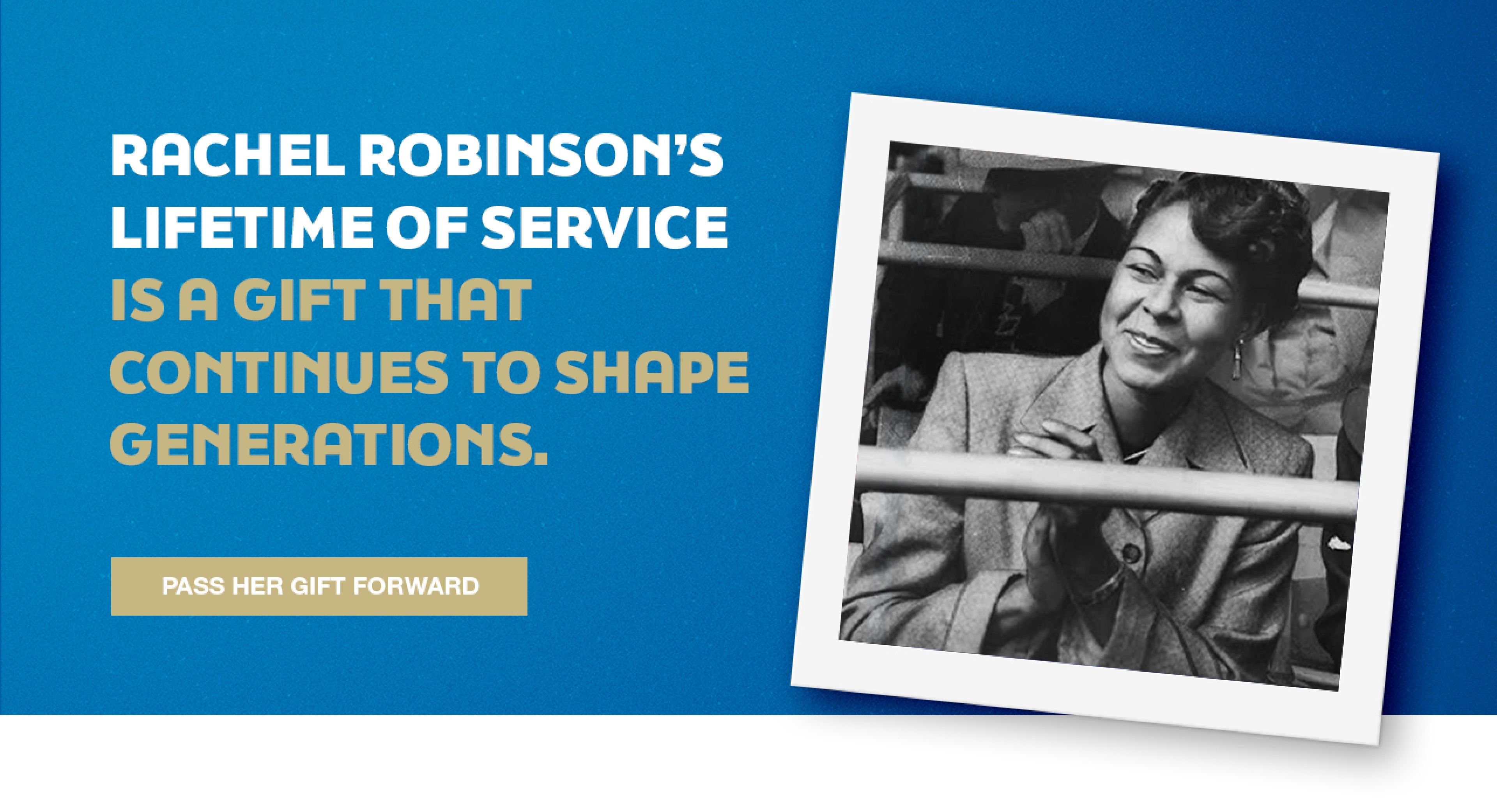 Rachel Robinson&rsquo;s lifetime of service is a gift that continues to shape generations. Pass her gift forward.